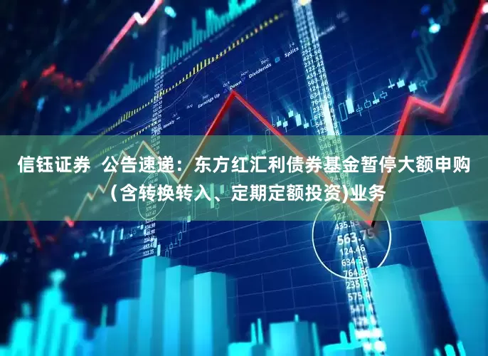信钰证券  公告速递：东方红汇利债券基金暂停大额申购（含转换转入、定期定额投资)业务