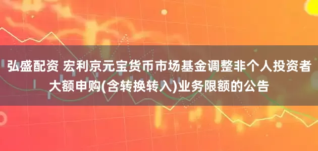 弘盛配资 宏利京元宝货币市场基金调整非个人投资者大额申购(含转换转入)业务限额的公告