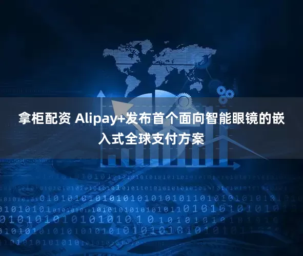 拿柜配资 Alipay+发布首个面向智能眼镜的嵌入式全球支付方案