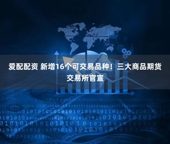 爱配配资 新增16个可交易品种！三大商品期货交易所官宣
