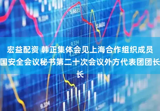 宏益配资 韩正集体会见上海合作组织成员国安全会议秘书第二十次会议外方代表团团长
