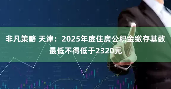 非凡策略 天津：2025年度住房公积金缴存基数最低不得低于2320元
