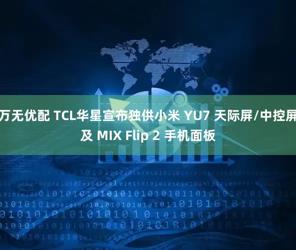 万无优配 TCL华星宣布独供小米 YU7 天际屏/中控屏及 MIX Flip 2 手机面板