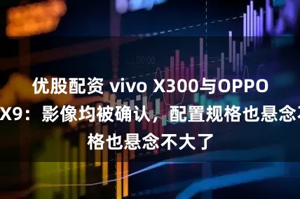 优股配资 vivo X300与OPPO Find X9：影像均被确认，配置规格也悬念不大了