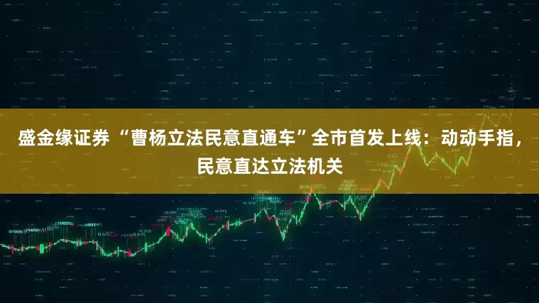 盛金缘证券 “曹杨立法民意直通车”全市首发上线：动动手指，民意直达立法机关