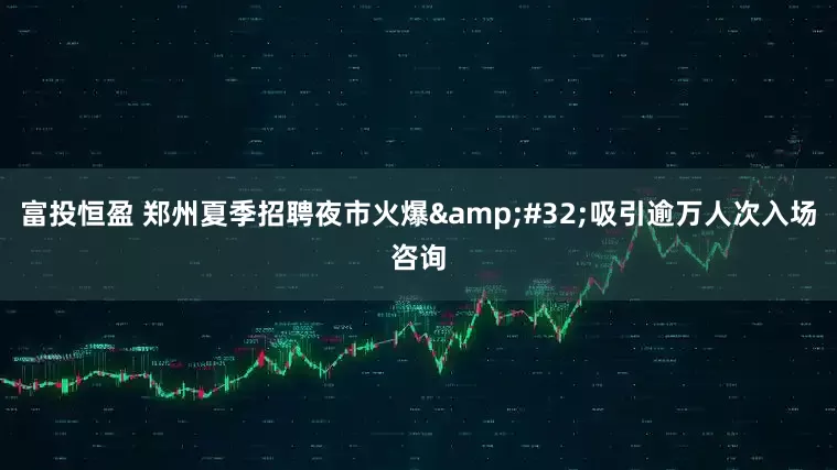 富投恒盈 郑州夏季招聘夜市火爆 吸引逾万人次入场咨询