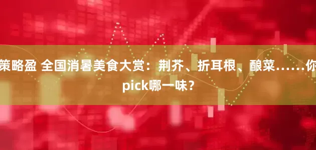 策略盈 全国消暑美食大赏：荆芥、折耳根、酿菜……你pick哪一味？