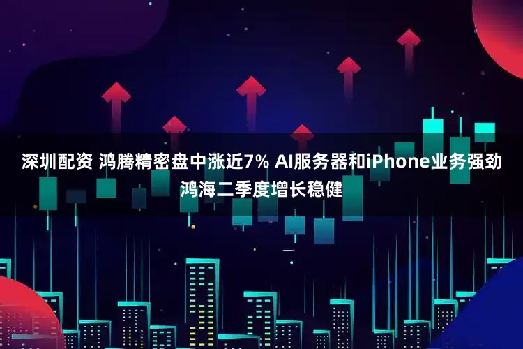 深圳配资 鸿腾精密盘中涨近7% AI服务器和iPhone业务强劲鸿海二季度增长稳健
