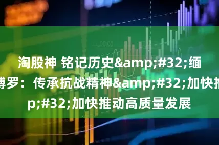 淘股神 铭记历史 缅怀先烈｜广东博罗：传承抗战精神 加快推动高质量发展