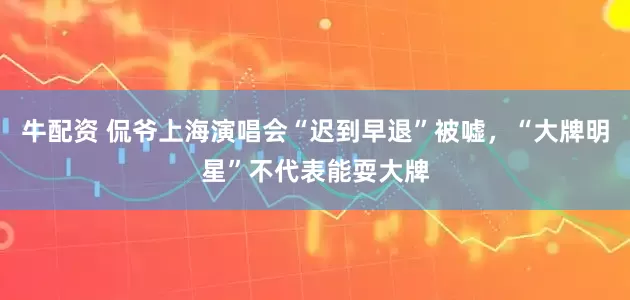 牛配资 侃爷上海演唱会“迟到早退”被嘘，“大牌明星”不代表能耍大牌