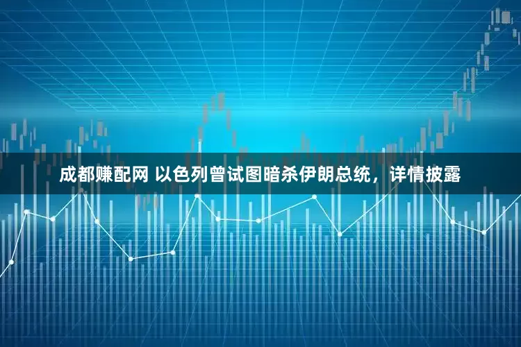 成都赚配网 以色列曾试图暗杀伊朗总统，详情披露