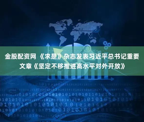 金股配资网 《求是》杂志发表习近平总书记重要文章《坚定不移推进高水平对外开放》