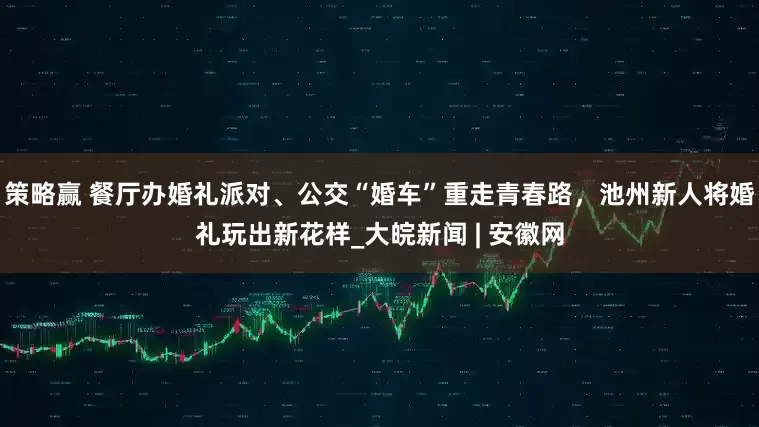 策略赢 餐厅办婚礼派对、公交“婚车”重走青春路，池州新人将婚礼玩出新花样_大皖新闻 | 安徽网