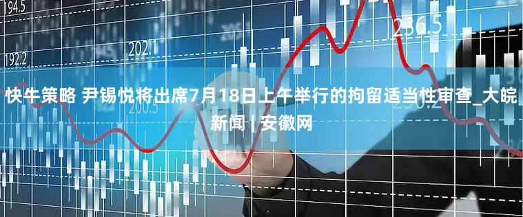 快牛策略 尹锡悦将出席7月18日上午举行的拘留适当性审查_大皖新闻 | 安徽网