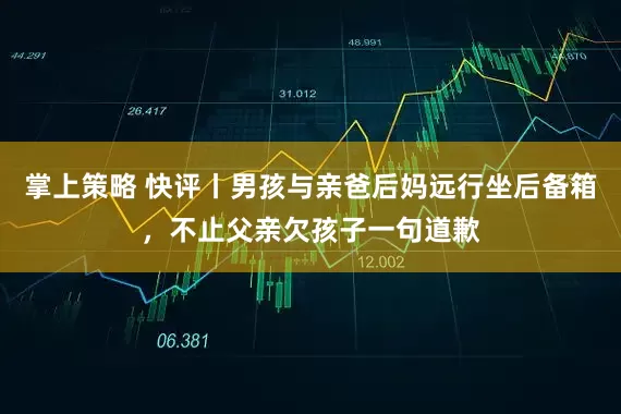 掌上策略 快评丨男孩与亲爸后妈远行坐后备箱，不止父亲欠孩子一句道歉