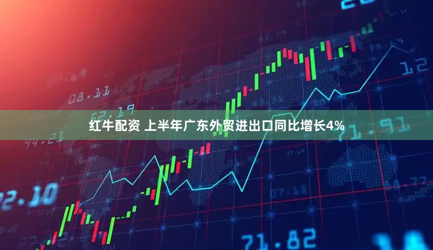 红牛配资 上半年广东外贸进出口同比增长4%