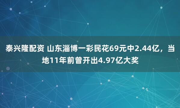 泰兴隆配资 山东淄博一彩民花69元中2.44亿，当地11年前曾开出4.97亿大奖