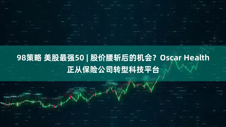 98策略 美股最强50 | 股价腰斩后的机会？Oscar Health正从保险公司转型科技平台