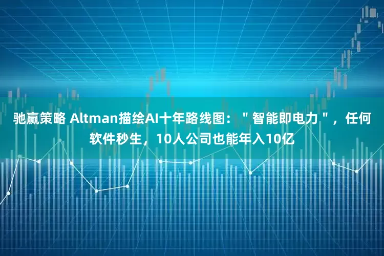 驰赢策略 Altman描绘AI十年路线图：＂智能即电力＂，任何软件秒生，10人公司也能年入10亿