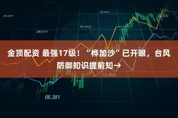 金顶配资 最强17级！“桦加沙”已开眼，台风防御知识提前知→