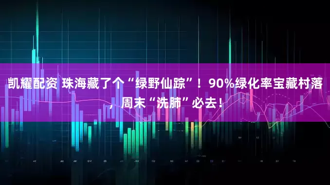 凯耀配资 珠海藏了个“绿野仙踪”！90%绿化率宝藏村落，周末“洗肺”必去！