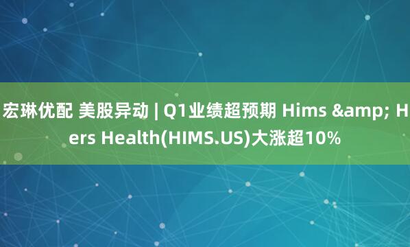 宏琳优配 美股异动 | Q1业绩超预期 Hims & Hers Health(HIMS.US)大涨超10%